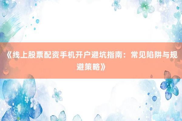 《线上股票配资手机开户避坑指南：常见陷阱与规避策略》