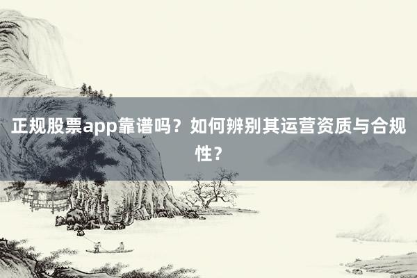 正规股票app靠谱吗？如何辨别其运营资质与合规性？