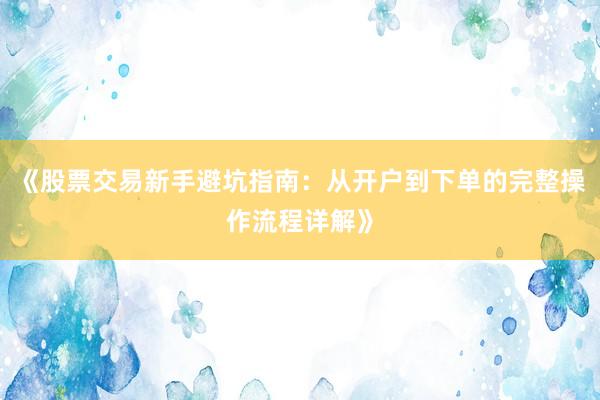《股票交易新手避坑指南：从开户到下单的完整操作流程详解》