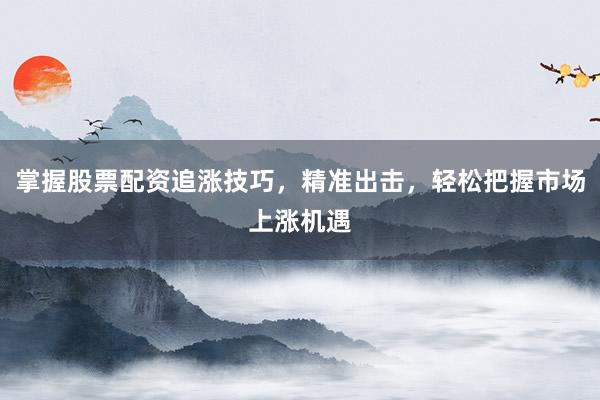 掌握股票配资追涨技巧，精准出击，轻松把握市场上涨机遇