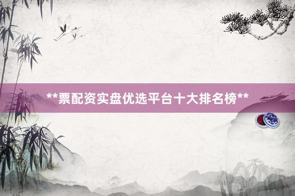 **票配资实盘优选平台十大排名榜**
