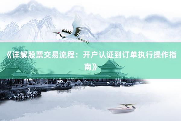 《详解股票交易流程：开户认证到订单执行操作指南》