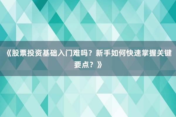 《股票投资基础入门难吗？新手如何快速掌握关键要点？》