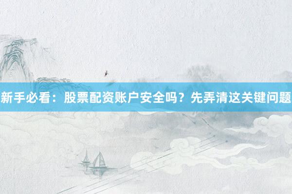 新手必看：股票配资账户安全吗？先弄清这关键问题