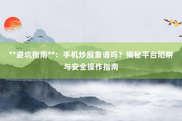 **避坑指南**：手机炒股靠谱吗？揭秘平台陷阱与安全操作指南
