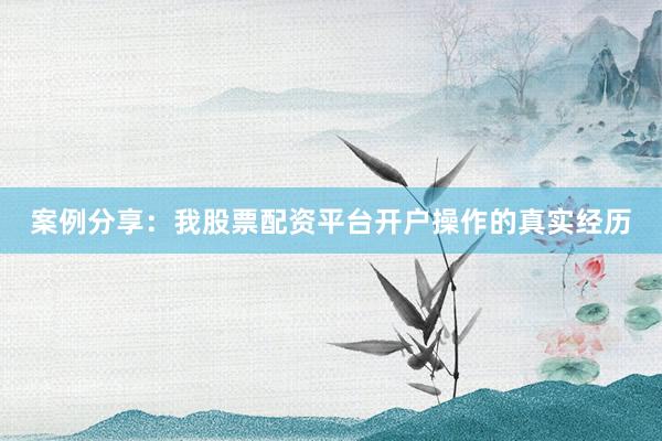 案例分享：我股票配资平台开户操作的真实经历