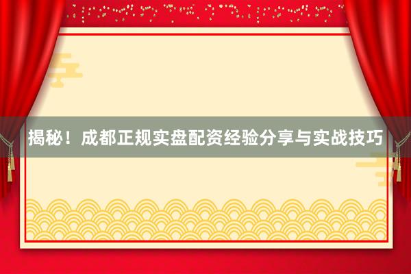 揭秘！成都正规实盘配资经验分享与实战技巧
