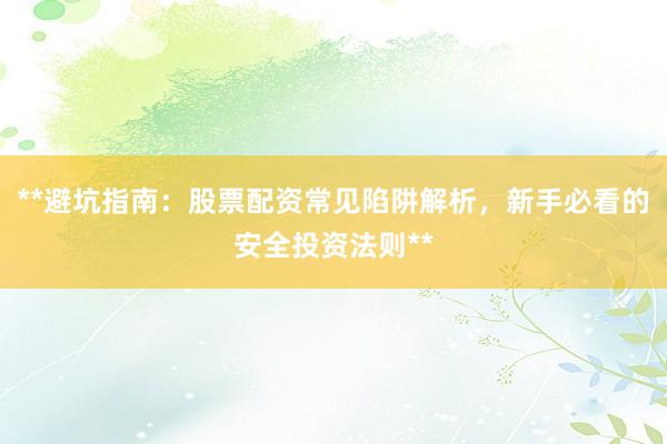 **避坑指南：股票配资常见陷阱解析，新手必看的安全投资法则**