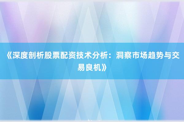 《深度剖析股票配资技术分析：洞察市场趋势与交易良机》