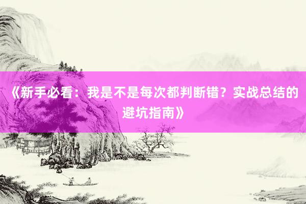 《新手必看：我是不是每次都判断错？实战总结的避坑指南》