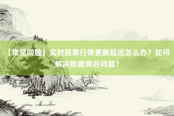 【常见问题】实时股票行情更新延迟怎么办?如何解决数据滞后问题?