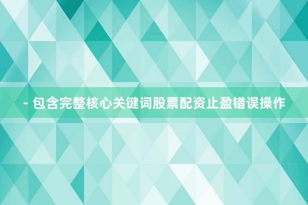 - 包含完整核心关键词股票配资止盈错误操作