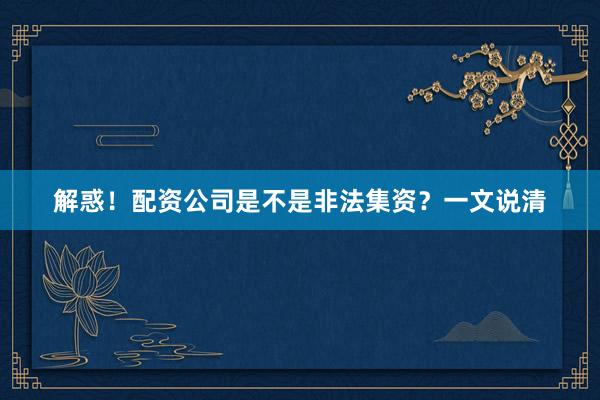 解惑！配资公司是不是非法集资？一文说清