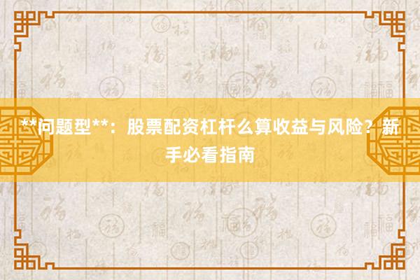 **问题型**：股票配资杠杆么算收益与风险？新手必看指南
