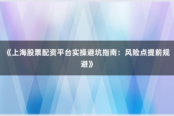 《上海股票配资平台实操避坑指南:风险点提前规避》