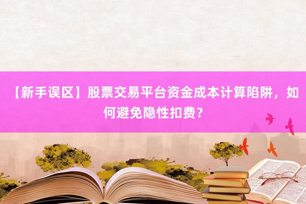 【新手误区】股票交易平台资金成本计算陷阱，如何避免隐性扣费？