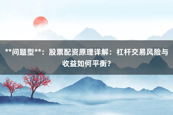 **问题型**：股票配资原理详解：杠杆交易风险与收益如何平衡？