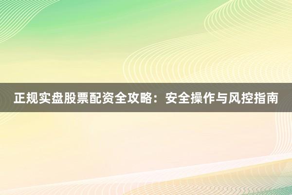 正规实盘股票配资全攻略：安全操作与风控指南