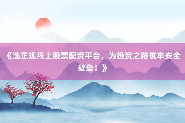《选正规线上股票配资平台，为投资之路筑牢安全壁垒！》