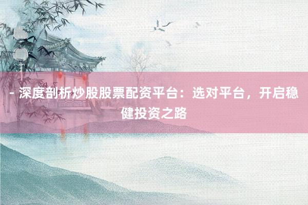 - 深度剖析炒股股票配资平台：选对平台，开启稳健投资之路