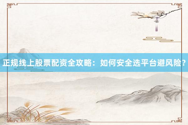 正规线上股票配资全攻略：如何安全选平台避风险？
