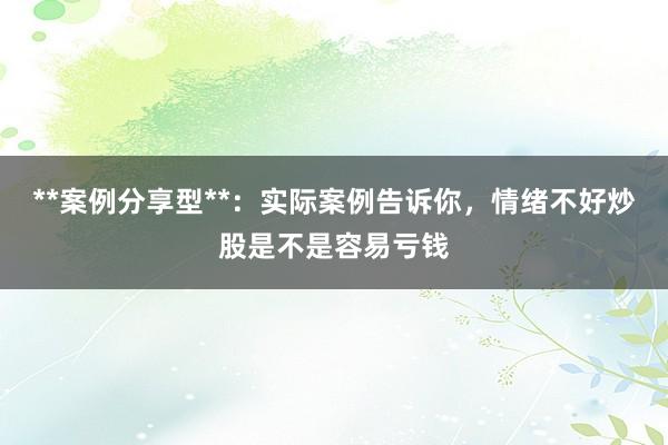 **案例分享型**:实际案例告诉你,情绪不好炒股是不是容易亏钱