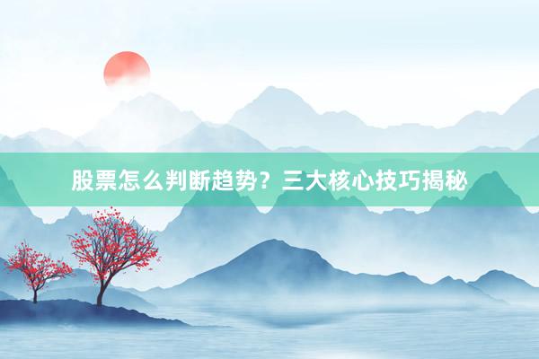 股票怎么判断趋势？三大核心技巧揭秘