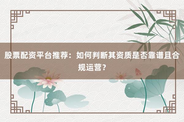 股票配资平台推荐：如何判断其资质是否靠谱且合规运营？