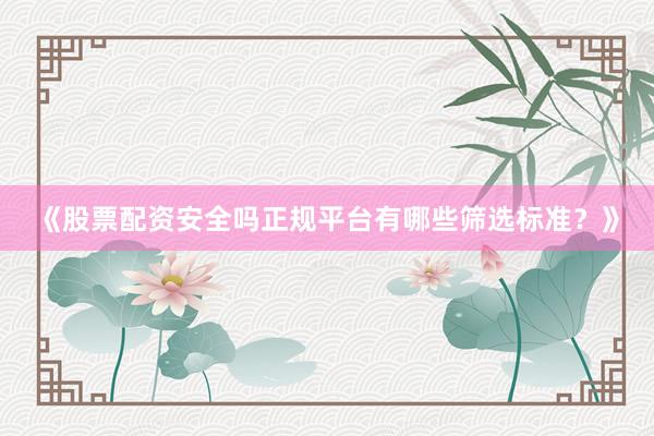 《股票配资安全吗正规平台有哪些筛选标准？》