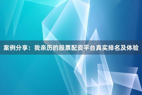 案例分享：我亲历的股票配资平台真实排名及体验