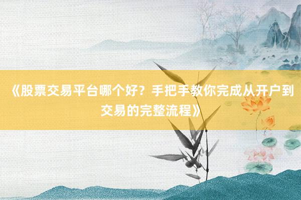 《股票交易平台哪个好？手把手教你完成从开户到交易的完整流程》