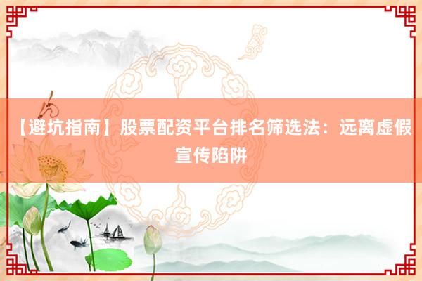 【避坑指南】股票配资平台排名筛选法：远离虚假宣传陷阱