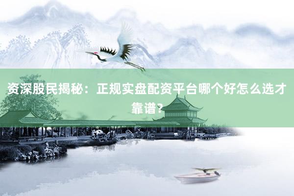 资深股民揭秘：正规实盘配资平台哪个好怎么选才靠谱？