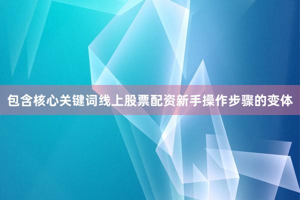包含核心关键词线上股票配资新手操作步骤的变体