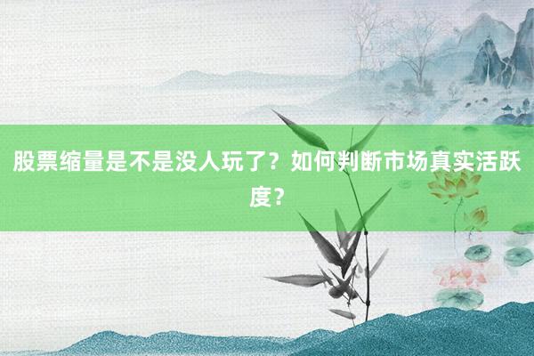 股票缩量是不是没人玩了？如何判断市场真实活跃度？