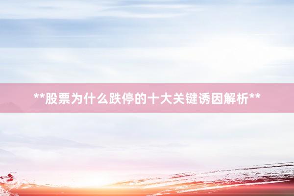 **股票为什么跌停的十大关键诱因解析**