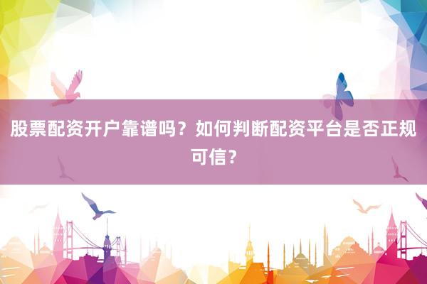 股票配资开户靠谱吗？如何判断配资平台是否正规可信？