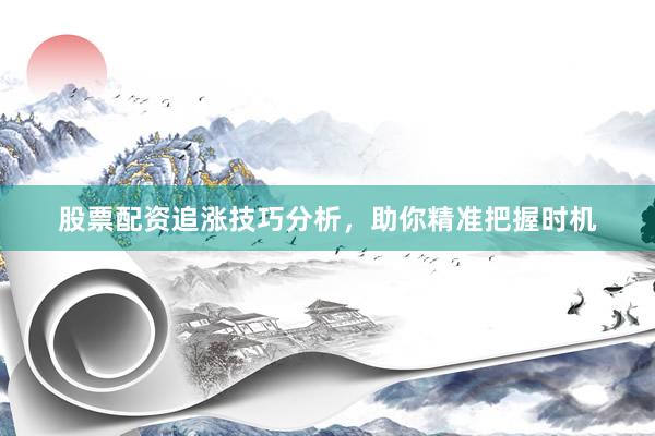 股票配资追涨技巧分析，助你精准把握时机