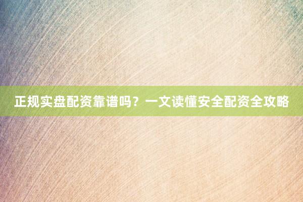 正规实盘配资靠谱吗?一文读懂安全配资全攻略