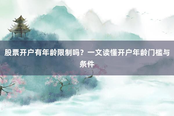股票开户有年龄限制吗？一文读懂开户年龄门槛与条件