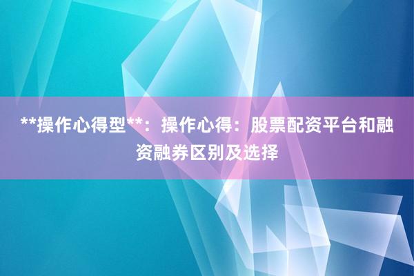**操作心得型**:操作心得:股票配资平台和融资融券区别及选择