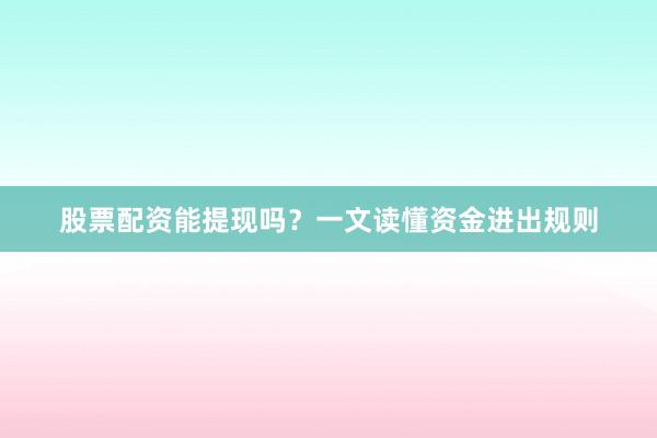 股票配资能提现吗？一文读懂资金进出规则