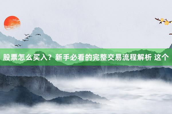 股票怎么买入？新手必看的完整交易流程解析 这个