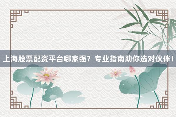 上海股票配资平台哪家强？专业指南助你选对伙伴！