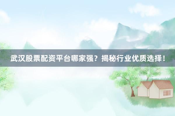 武汉股票配资平台哪家强？揭秘行业优质选择！