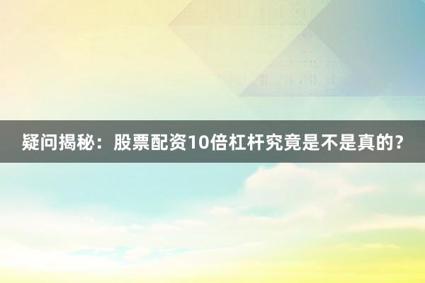 疑问揭秘:股票配资10倍杠杆究竟是不是真的?