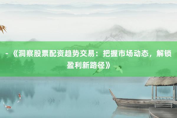 - 《洞察股票配资趋势交易：把握市场动态，解锁盈利新路径》