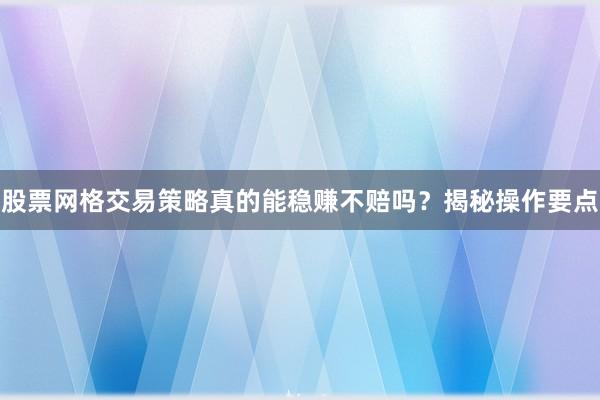 股票网格交易策略真的能稳赚不赔吗？揭秘操作要点