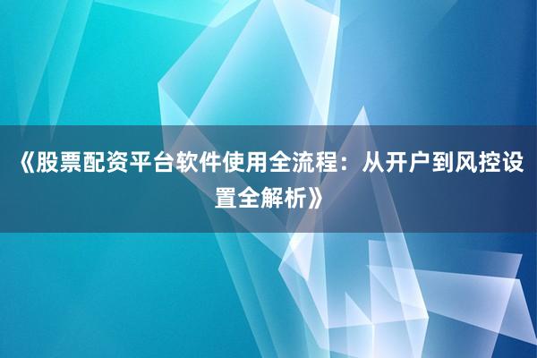 《股票配资平台软件使用全流程：从开户到风控设置全解析》