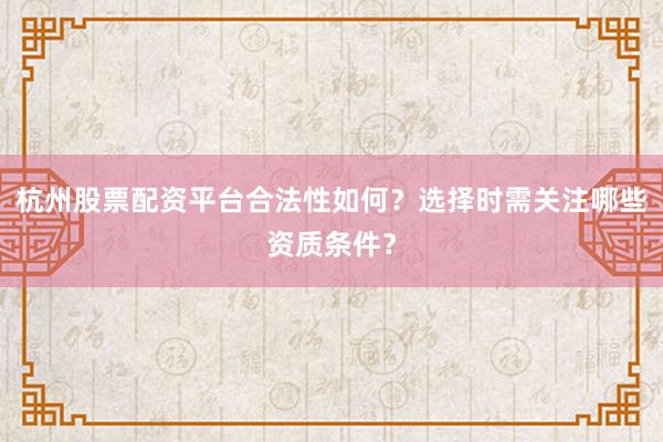 杭州股票配资平台合法性如何？选择时需关注哪些资质条件？